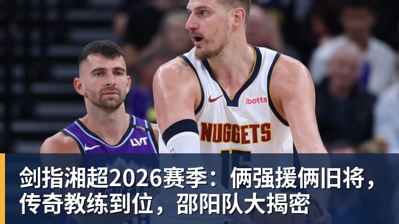 剑指湘超2026赛季：俩强援俩旧将，传奇教练到位，邵阳队大揭密