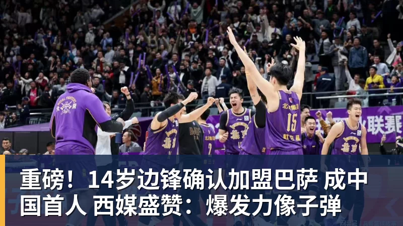 重磅!14岁边锋确认加盟巴萨 成中国首人 西媒盛赞:爆发力像子弹