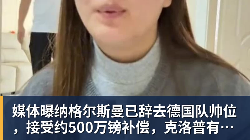 媒体曝纳格尔斯曼已辞去德国队帅位，接受约500万镑补偿，克洛普有望救火