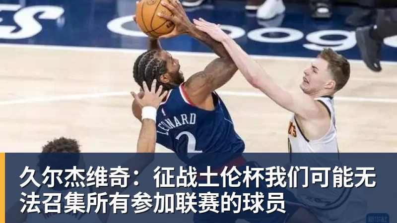 久尔杰维奇：征战土伦杯我们可能无法召集所有参加联赛的球员