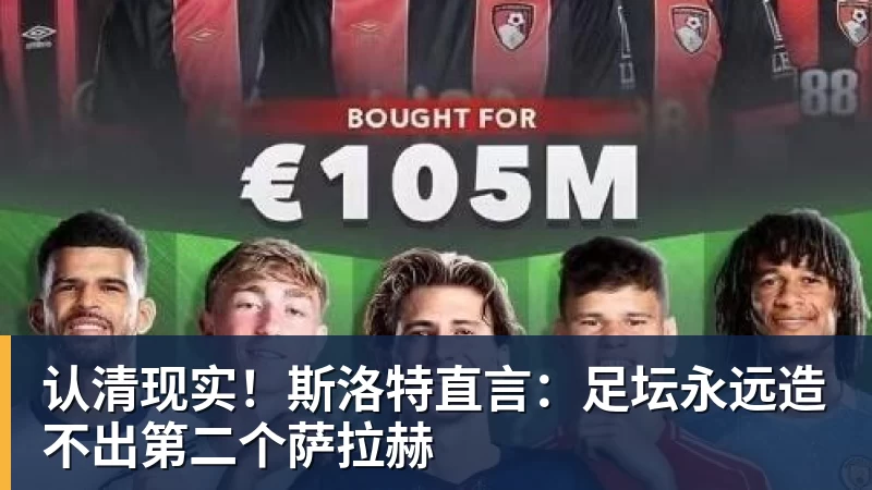 认清现实!斯洛特直言:足坛永远造不出第二个萨拉赫