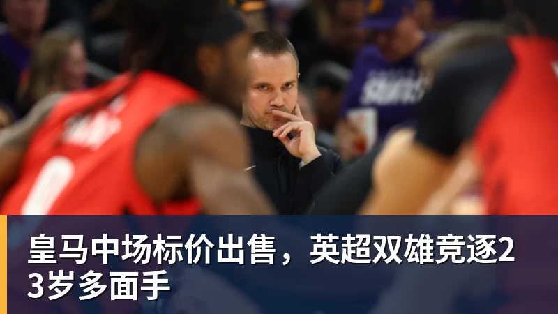 皇马中场标价出售，英超双雄竞逐23岁多面手