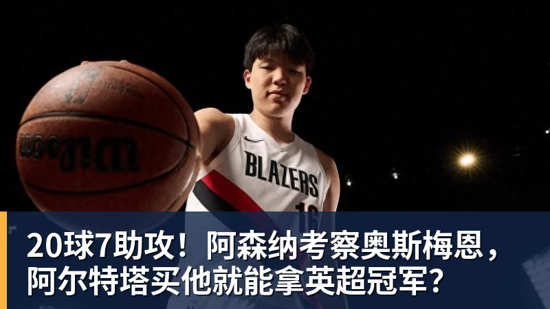 20球7助攻！阿森纳考察奥斯梅恩，阿尔特塔买他就能拿英超冠军？