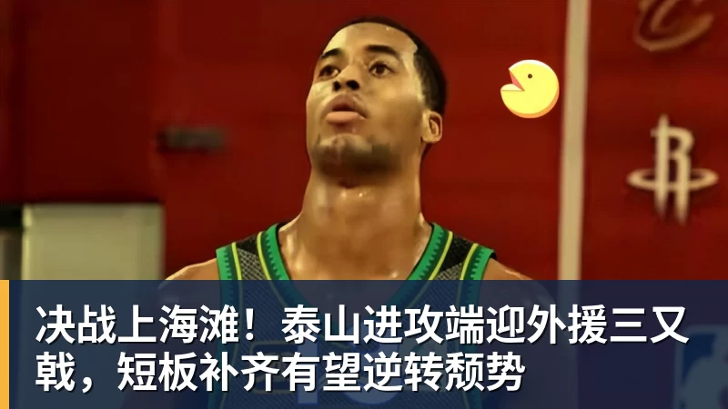决战上海滩！泰山进攻端迎外援三又戟，短板补齐有望逆转颓势