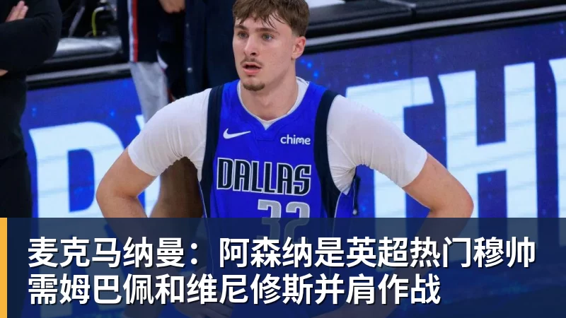 麦克马纳曼：阿森纳是英超热门穆帅需姆巴佩和维尼修斯并肩作战