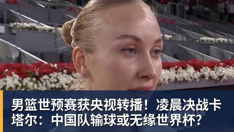 男篮世预赛获央视转播！凌晨决战卡塔尔：中国队输球或无缘世界杯？