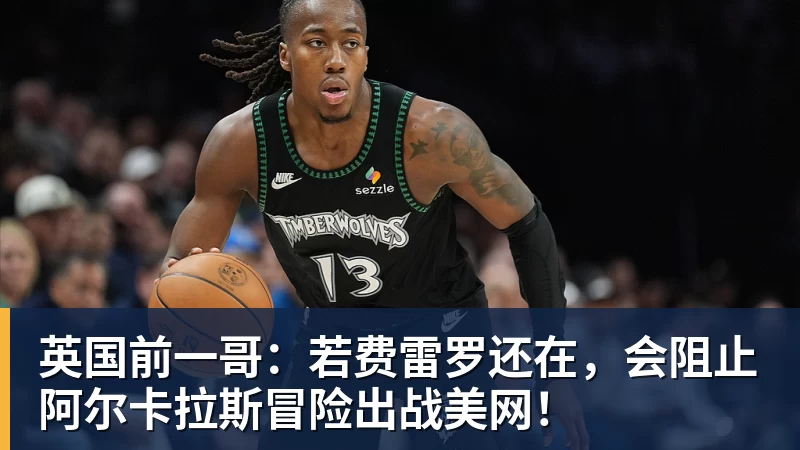 英国前一哥：若费雷罗还在，会阻止阿尔卡拉斯冒险出战美网！