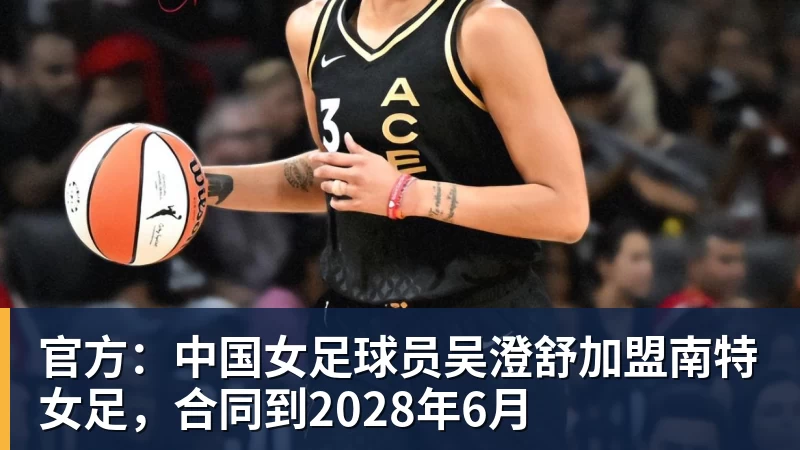 官方：中国女足球员吴澄舒加盟南特女足，合同到2028年6月