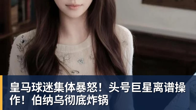 皇马球迷集体暴怒！头号巨星离谱操作！伯纳乌彻底炸锅