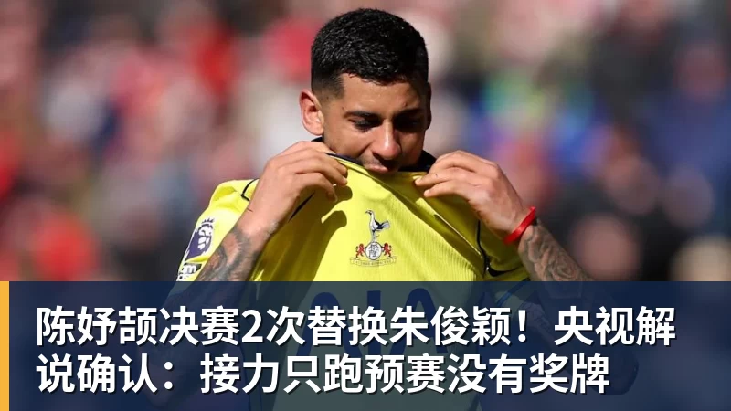 陈妤颉决赛2次替换朱俊颖！央视解说确认：接力只跑预赛没有奖牌
