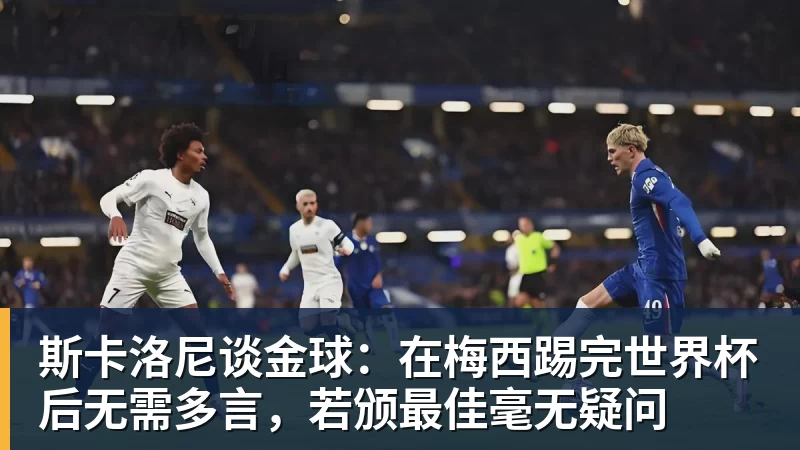 斯卡洛尼谈金球:在梅西踢完世界杯后无需多言,若颁最佳毫无疑问