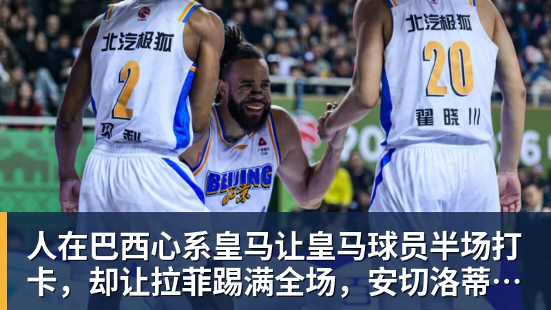 人在巴西心系皇马让皇马球员半场打卡,却让拉菲踢满全场,安切洛蒂私心太明显