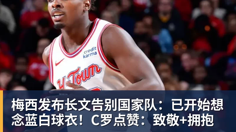 梅西发布长文告别国家队：已开始想念蓝白球衣！C罗点赞：致敬+拥抱