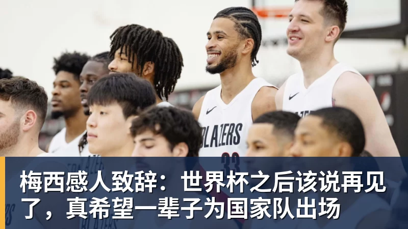 梅西感人致辞:世界杯之后该说再见了,真希望一辈子为国家队出场