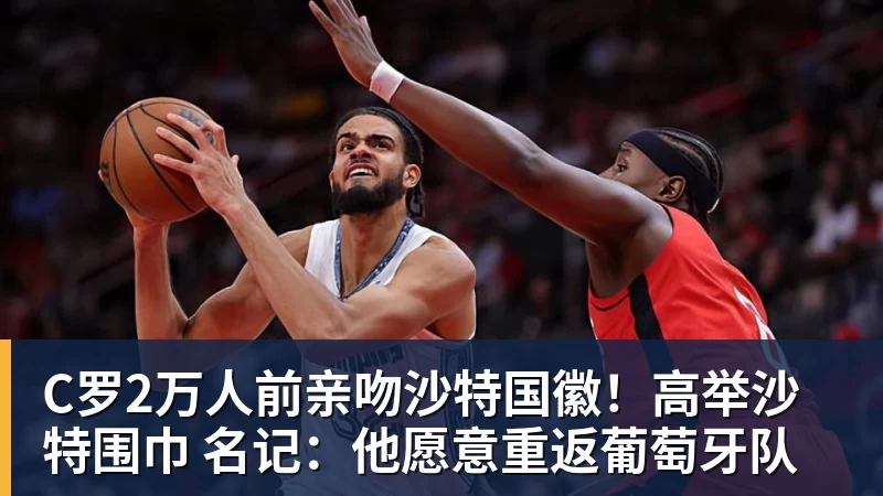 C罗2万人前亲吻沙特国徽!高举沙特围巾 名记:他愿意重返葡萄牙队