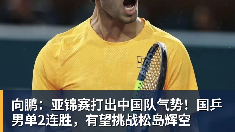 向鹏:亚锦赛打出中国队气势!国乒男单2连胜,有望挑战松岛辉空