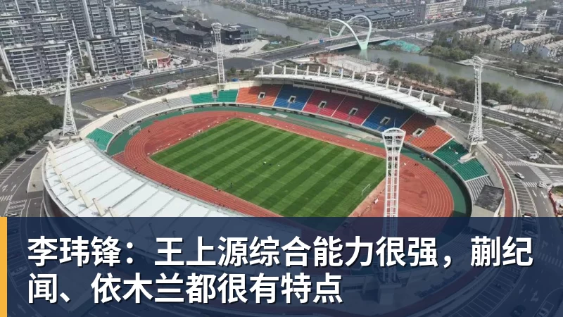 李玮锋:王上源综合能力很强,蒯纪闻、依木兰都很有特点